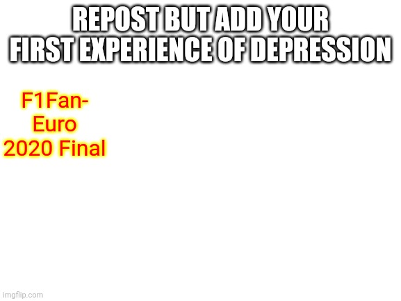 Since Lewis is nagging on about depression, I just decided to make this. Dunno why. | REPOST BUT ADD YOUR FIRST EXPERIENCE OF DEPRESSION; F1Fan- Euro 2020 Final | image tagged in blank white template | made w/ Imgflip meme maker