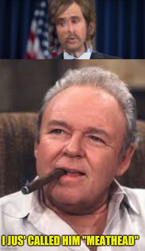 I JUS' CALLED HIM "MEATHEAD" | image tagged in archie bunker | made w/ Imgflip meme maker