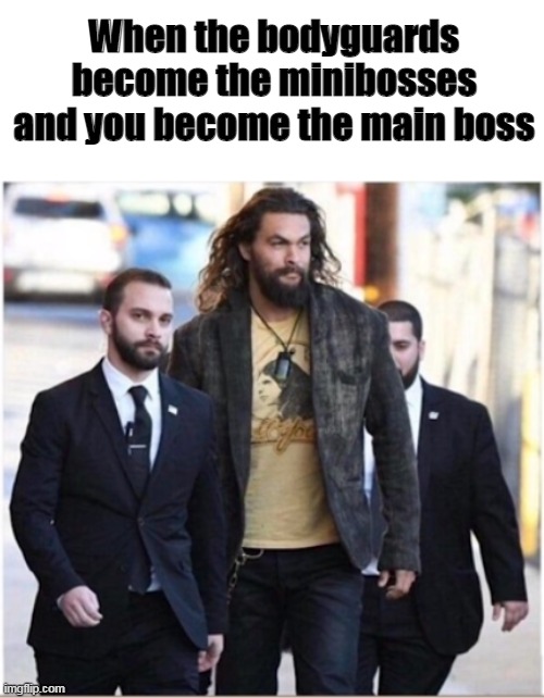 When the bodyguards become the minibosses and you become the main boss | image tagged in meme,funny | made w/ Imgflip meme maker