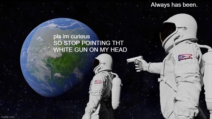 Just stop abusing him. | Always has been. pls im curious SO STOP POINTING THT WHITE GUN ON MY HEAD | image tagged in memes,always has been | made w/ Imgflip meme maker