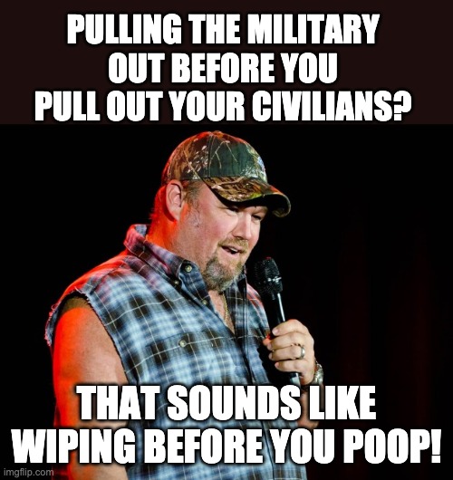 First things first | PULLING THE MILITARY OUT BEFORE YOU PULL OUT YOUR CIVILIANS? THAT SOUNDS LIKE WIPING BEFORE YOU POOP! | image tagged in cable guy | made w/ Imgflip meme maker