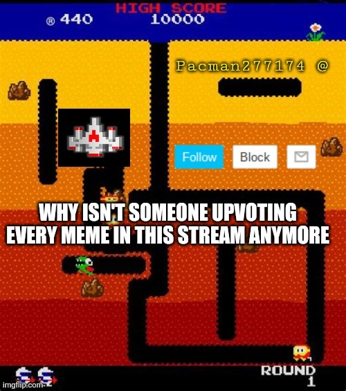 Pacman277174 | WHY ISN'T SOMEONE UPVOTING EVERY MEME IN THIS STREAM ANYMORE | image tagged in pacman277174 | made w/ Imgflip meme maker