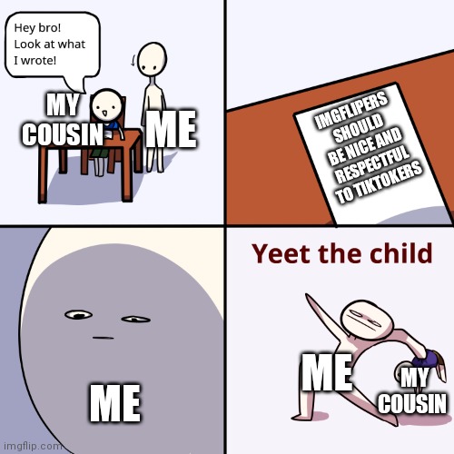 My little cousin REALLY said this, like, wtf bro | MY COUSIN; ME; IMGFLIPERS SHOULD BE NICE AND RESPECTFUL TO TIKTOKERS; ME; MY COUSIN; ME | image tagged in yeet the child,tik tok sucks,cousin | made w/ Imgflip meme maker