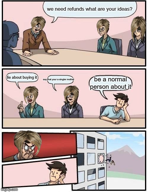 Boardroom Meeting Suggestion Meme | we need refunds what are your ideas? say that your a singler mother; lie about buying it; be a normal person about it | image tagged in memes,boardroom meeting suggestion | made w/ Imgflip meme maker