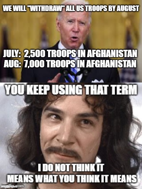 Troop Withdrawal Afghanistan | WE WILL "WITHDRAW" ALL US TROOPS BY AUGUST; JULY:  2,500 TROOPS IN AFGHANISTAN
AUG:  7,000 TROOPS IN AFGHANISTAN | image tagged in biden,incompetence,politics | made w/ Imgflip meme maker