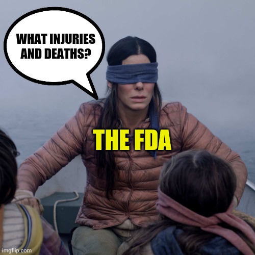 Just like that, an fda approval means nothing. | WHAT INJURIES AND DEATHS? THE FDA | image tagged in memes | made w/ Imgflip meme maker