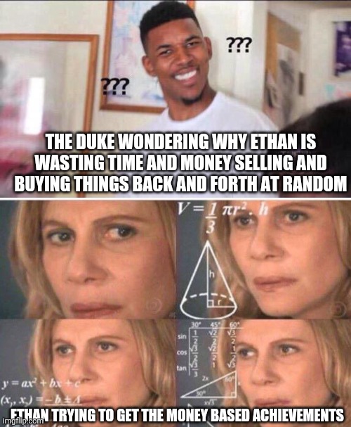 THE DUKE WONDERING WHY ETHAN IS WASTING TIME AND MONEY SELLING AND BUYING THINGS BACK AND FORTH AT RANDOM; ETHAN TRYING TO GET THE MONEY BASED ACHIEVEMENTS | image tagged in black guy confused,math lady/confused lady,resident evil,ethan,memes,video games | made w/ Imgflip meme maker