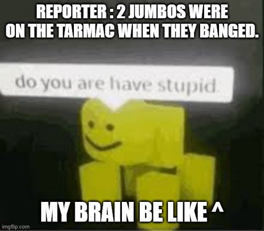 yes | REPORTER : 2 JUMBOS WERE ON THE TARMAC WHEN THEY BANGED. MY BRAIN BE LIKE ^ | image tagged in do you are have stupid | made w/ Imgflip meme maker