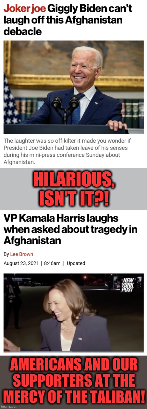 These creatures are inhuman! | HILARIOUS, ISN'T IT?! AMERICANS AND OUR SUPPORTERS AT THE MERCY OF THE TALIBAN! | image tagged in memes,joe biden,senile creep,kamala harris,afghanistan,taliban | made w/ Imgflip meme maker