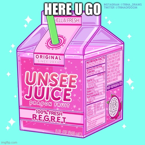 Unsee juice | HERE U GO | image tagged in unsee juice | made w/ Imgflip meme maker