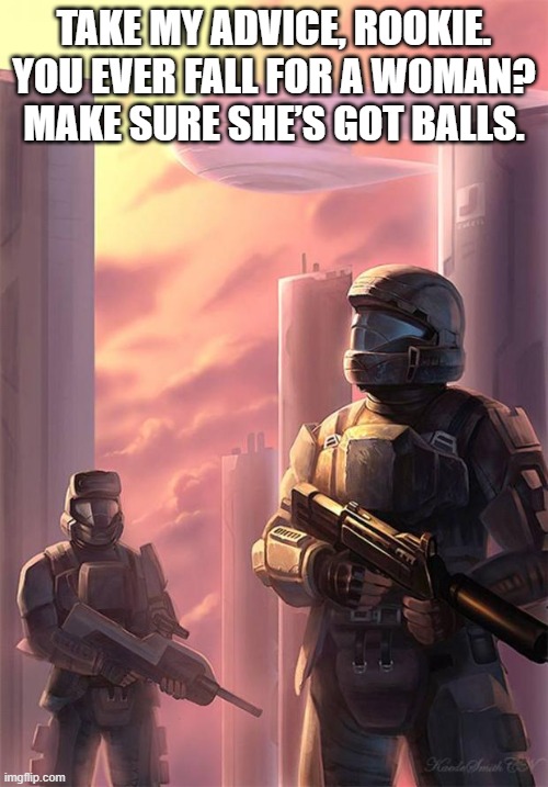 ODST gazing back | TAKE MY ADVICE, ROOKIE. YOU EVER FALL FOR A WOMAN? MAKE SURE SHE’S GOT BALLS. | image tagged in odst gazing back | made w/ Imgflip meme maker