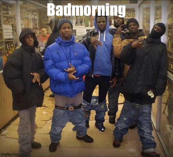 Gangster pants  | Badmorning | image tagged in gangster pants | made w/ Imgflip meme maker