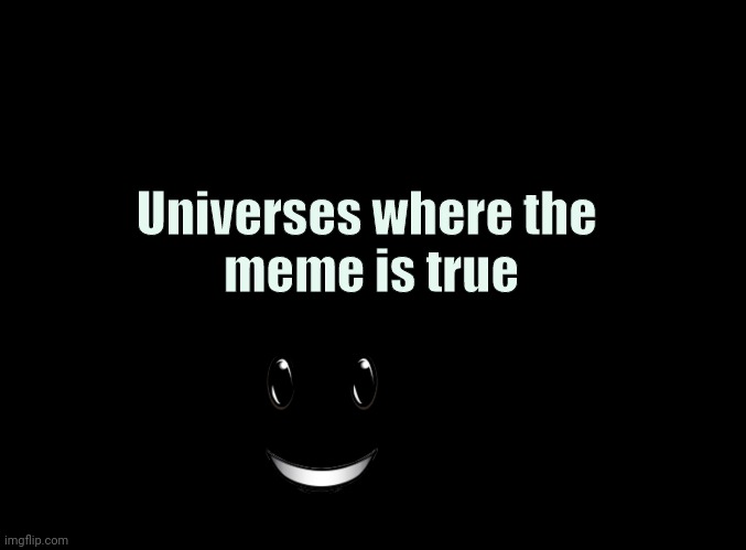 blank black | Universes where the 
meme is true | image tagged in blank black | made w/ Imgflip meme maker
