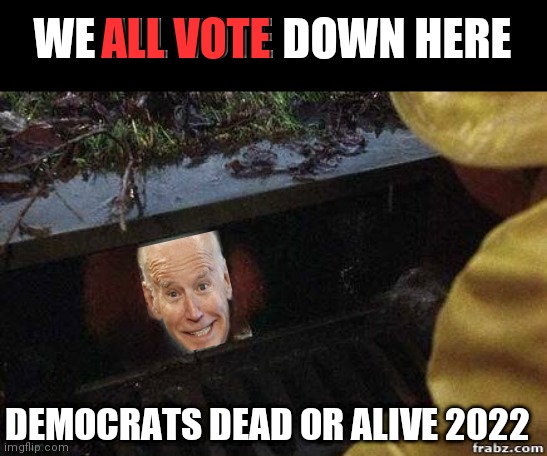 IT Clown | ALL VOTE; WE ALL VOTE DOWN HERE; DEMOCRATS DEAD OR ALIVE 2022 | image tagged in it clown | made w/ Imgflip meme maker