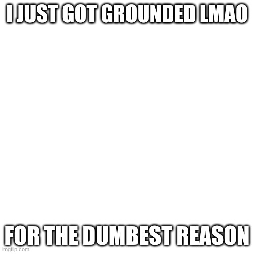 im so mad rn lmao | I JUST GOT GROUNDED LMAO; FOR THE DUMBEST REASON | image tagged in memes,blank transparent square | made w/ Imgflip meme maker