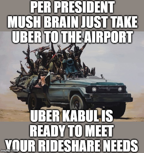 yep | PER PRESIDENT MUSH BRAIN JUST TAKE UBER TO THE AIRPORT; UBER KABUL IS READY TO MEET YOUR RIDESHARE NEEDS | image tagged in democrats,idiocracy | made w/ Imgflip meme maker