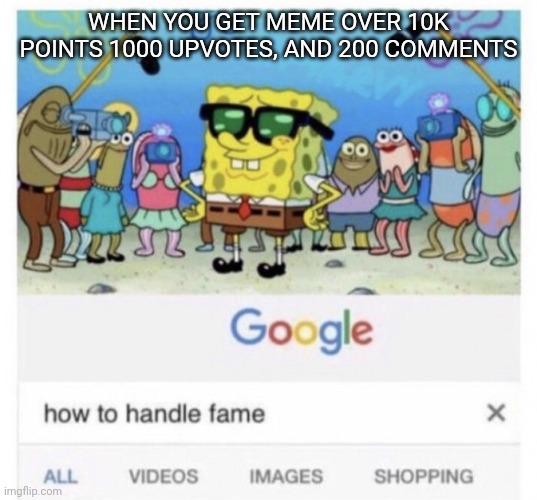 upvote my meme please ! | WHEN YOU GET MEME OVER 10K POINTS 1000 UPVOTES, AND 200 COMMENTS | image tagged in how to handle fame,upvote begging,upvote if you agree,spongebob,please help me,begging for upvotes | made w/ Imgflip meme maker