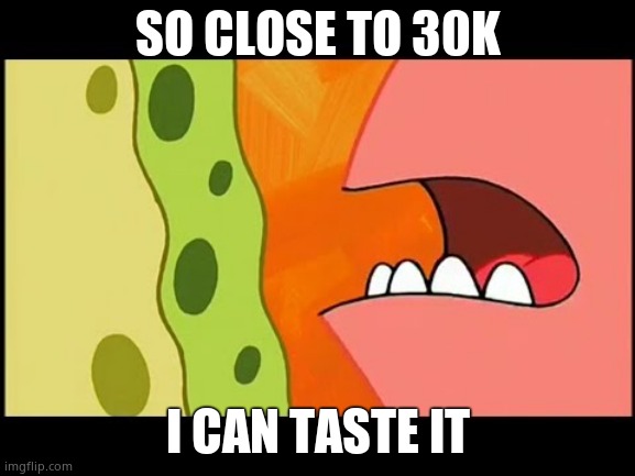 So close I can almost taste it | SO CLOSE TO 30K; I CAN TASTE IT | image tagged in so close i can almost taste it | made w/ Imgflip meme maker