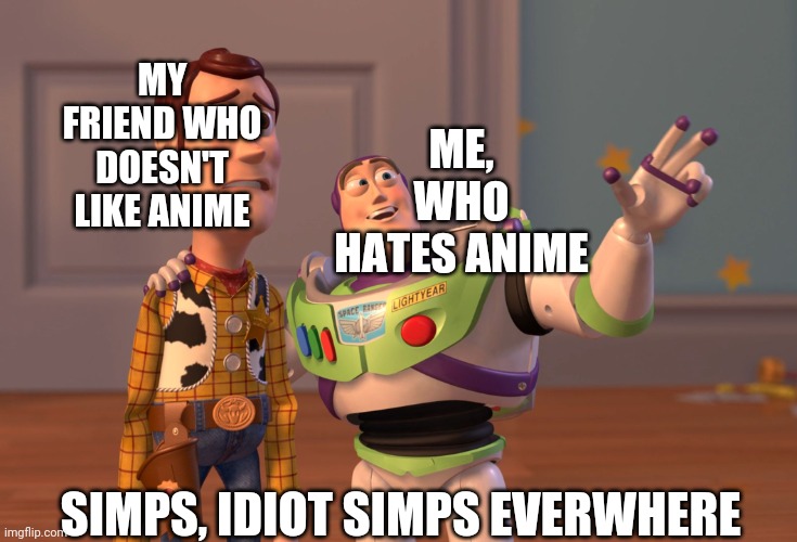 X, X Everywhere Meme | MY FRIEND WHO DOESN'T LIKE ANIME SIMPS, IDIOT SIMPS EVERWHERE ME, WHO HATES ANIME | image tagged in memes,x x everywhere | made w/ Imgflip meme maker