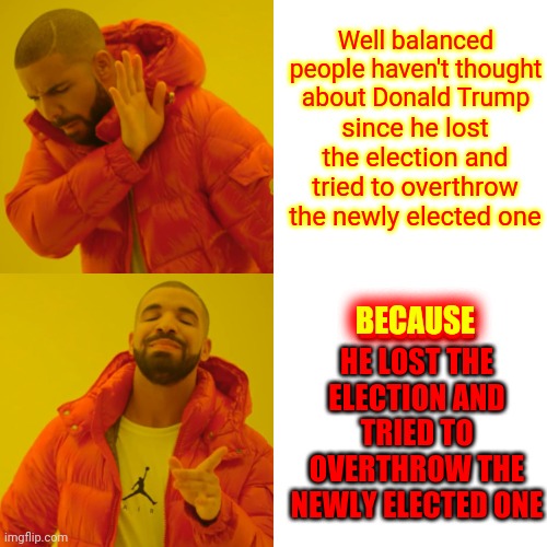 Denial Isn't Just A River In Egypt | Well balanced people haven't thought about Donald Trump; since he lost the election and tried to overthrow the newly elected one; BECAUSE HE LOST THE ELECTION AND TRIED TO OVERTHROW THE NEWLY ELECTED ONE; BECAUSE | image tagged in memes,drake hotline bling,trump lies,trump is a liar,donald trump is an idiot,trump is an asshole | made w/ Imgflip meme maker
