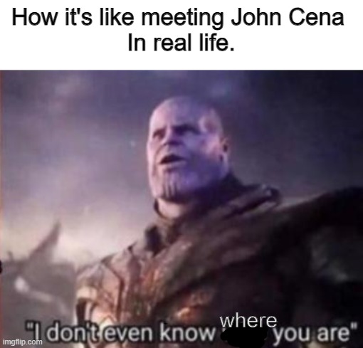 bro, where is he? I don't see him | How it's like meeting John Cena 
In real life. where | image tagged in thanos i don't even know who you are | made w/ Imgflip meme maker