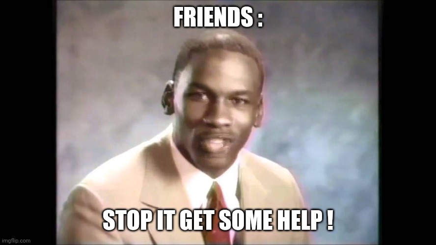 Stop it get some help | FRIENDS : STOP IT GET SOME HELP ! | image tagged in stop it get some help | made w/ Imgflip meme maker