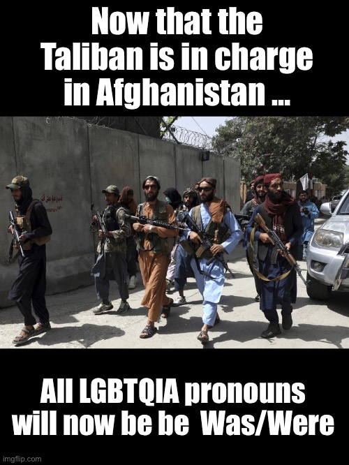 There will be some changes under Taliban rule… | Now that the Taliban is in charge in Afghanistan …; All LGBTQIA pronouns will now be be  Was/Were | image tagged in taliban,ConservativesOnly | made w/ Imgflip meme maker