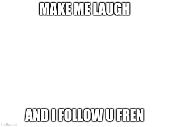 im not begging | MAKE ME LAUGH; AND I FOLLOW U FREN | image tagged in blank white template | made w/ Imgflip meme maker