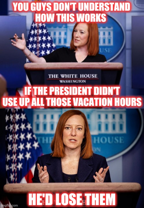 psimple expslanation | YOU GUYS DON'T UNDERSTAND
HOW THIS WORKS; IF THE PRESIDENT DIDN'T USE UP ALL THOSE VACATION HOURS; HE'D LOSE THEM | image tagged in jen psaki explains | made w/ Imgflip meme maker