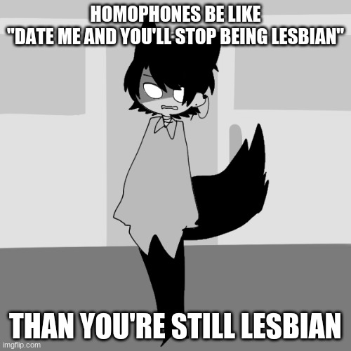 some people are so stupid? | HOMOPHONES BE LIKE
"DATE ME AND YOU'LL STOP BEING LESBIAN"; THAN YOU'RE STILL LESBIAN | made w/ Imgflip meme maker