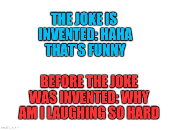 No Upvotes Were Given | THE JOKE IS
 INVENTED: HAHA
 THAT'S FUNNY; BEFORE THE JOKE WAS INVENTED: WHY AM I LAUGHING SO HARD | image tagged in blank white template | made w/ Imgflip meme maker