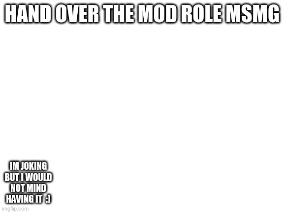 lmao | HAND OVER THE MOD ROLE MSMG; IM JOKING BUT I WOULD NOT MIND HAVING IT  :) | image tagged in blank white template | made w/ Imgflip meme maker