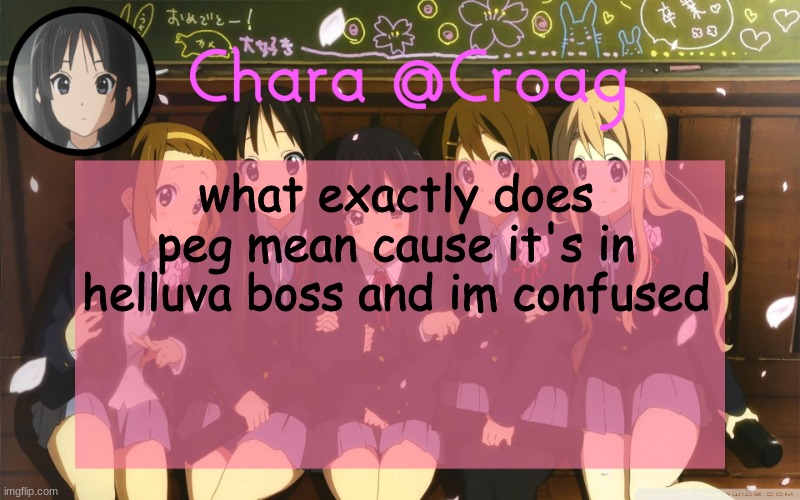 Chara's K-on temp | what exactly does peg mean cause it's in helluva boss and im confused | image tagged in chara's k-on temp | made w/ Imgflip meme maker