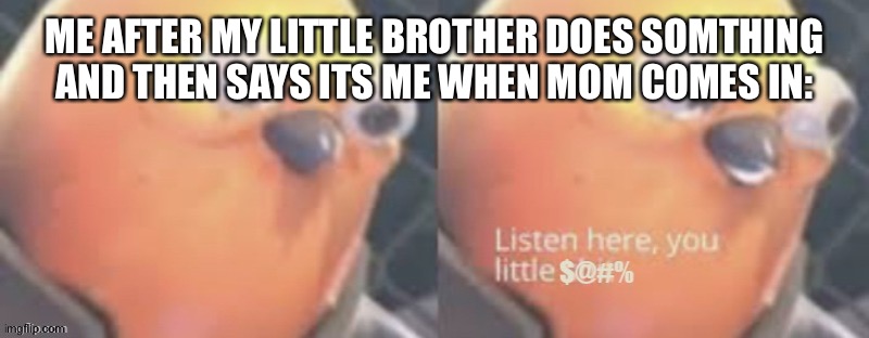 UGH | ME AFTER MY LITTLE BROTHER DOES SOMTHING AND THEN SAYS ITS ME WHEN MOM COMES IN: | image tagged in now listen here you little | made w/ Imgflip meme maker