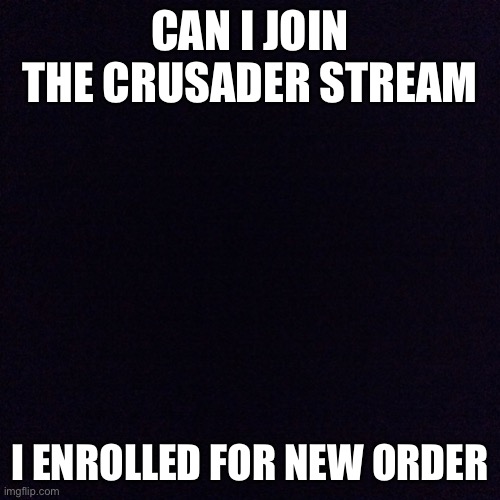 Hello crusaders! | CAN I JOIN THE CRUSADER STREAM; I ENROLLED FOR NEW ORDER | image tagged in black screen | made w/ Imgflip meme maker