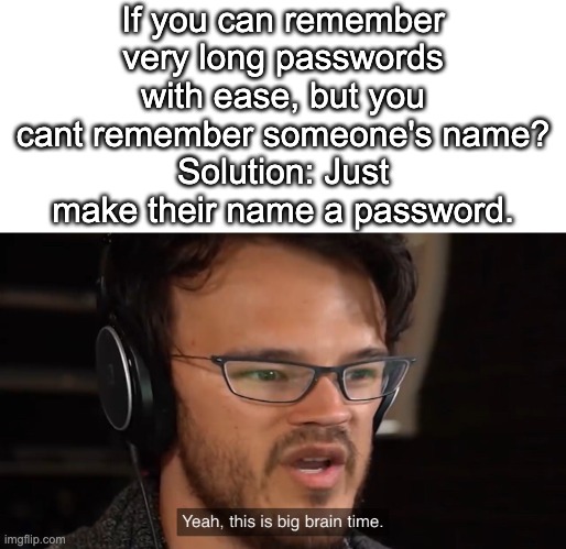 for all those professional password rememberers out there | If you can remember very long passwords with ease, but you cant remember someone's name?
Solution: Just make their name a password. | image tagged in yeah this is big brain time,password,forgetful | made w/ Imgflip meme maker