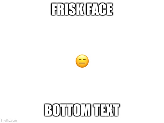 Blank White Template | FRISK FACE; 😑; BOTTOM TEXT | image tagged in blank white template | made w/ Imgflip meme maker