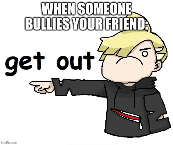 Gladion GET OUT edit by Tooflless_Le_Dragon | WHEN SOMEONE BULLIES YOUR FRIEND: | image tagged in gladion get out edit by tooflless_le_dragon | made w/ Imgflip meme maker