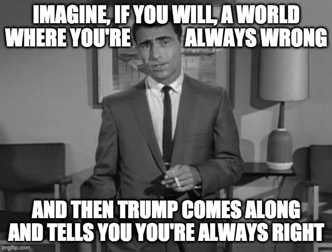 Rod Serling | IMAGINE, IF YOU WILL, A WORLD
WHERE YOU'RE              ALWAYS WRONG AND THEN TRUMP COMES ALONG
AND TELLS YOU YOU'RE ALWAYS RIGHT | image tagged in rod serling | made w/ Imgflip meme maker