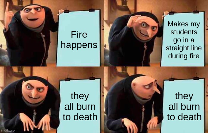 Teachers be like | Fire happens; Makes my students go in a straight line during fire; they all burn to death; they all burn to death | image tagged in memes,gru's plan | made w/ Imgflip meme maker