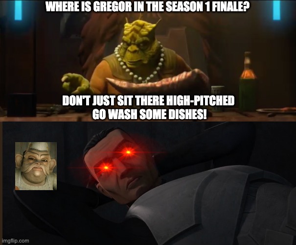 WHERE IS GREGOR IN THE SEASON 1 FINALE? DON'T JUST SIT THERE HIGH-PITCHED
 GO WASH SOME DISHES! | image tagged in the bad batch,star wars,memes | made w/ Imgflip meme maker