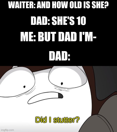 did i stutter? | WAITER: AND HOW OLD IS SHE? DAD: SHE'S 10; ME: BUT DAD I'M-; DAD: | image tagged in did i stutter | made w/ Imgflip meme maker