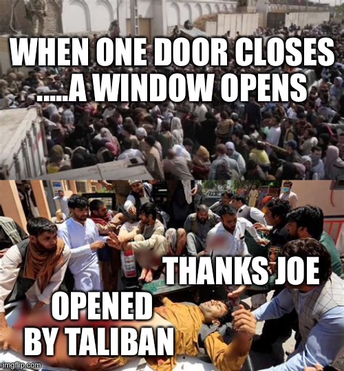 Forgive him Lord, he knows not what he does. | WHEN ONE DOOR CLOSES .....A WINDOW OPENS; THANKS JOE; OPENED BY TALIBAN | image tagged in sad joe biden,taliban,losers,democrats | made w/ Imgflip meme maker