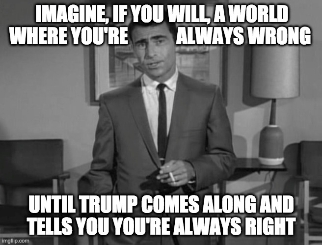 MAGA explained. | IMAGINE, IF YOU WILL, A WORLD
WHERE YOU'RE             ALWAYS WRONG; UNTIL TRUMP COMES ALONG AND
TELLS YOU YOU'RE ALWAYS RIGHT | image tagged in rod serling imagine if you will,memes,maga,trump | made w/ Imgflip meme maker