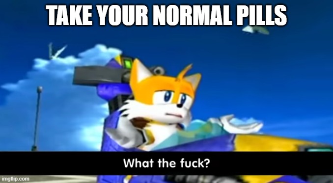 tails wtf | TAKE YOUR NORMAL PILLS | image tagged in tails wtf | made w/ Imgflip meme maker