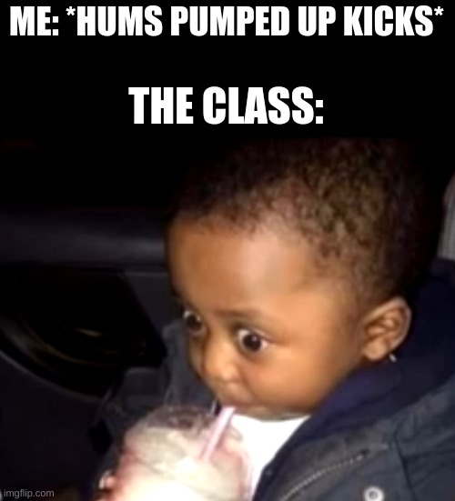 Uh oh drinking kid | ME: *HUMS PUMPED UP KICKS*; THE CLASS: | image tagged in uh oh drinking kid | made w/ Imgflip meme maker