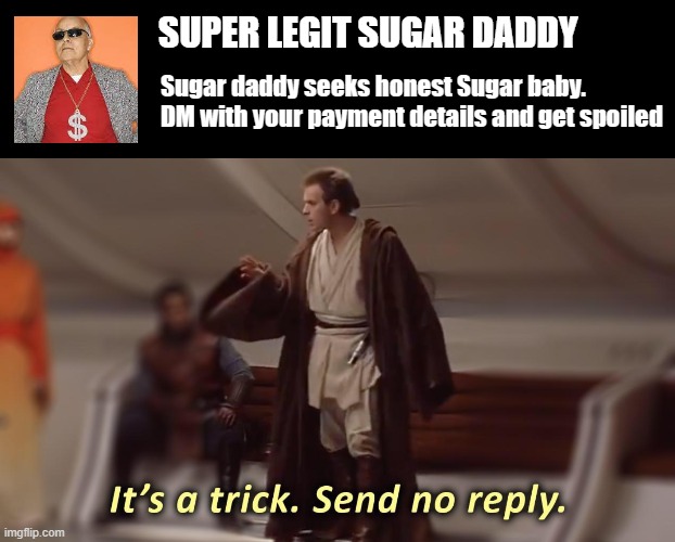 Sugar Daddy Findom | SUPER LEGIT SUGAR DADDY; Sugar daddy seeks honest Sugar baby.
DM with your payment details and get spoiled | image tagged in it's a trick send no reply,memes | made w/ Imgflip meme maker