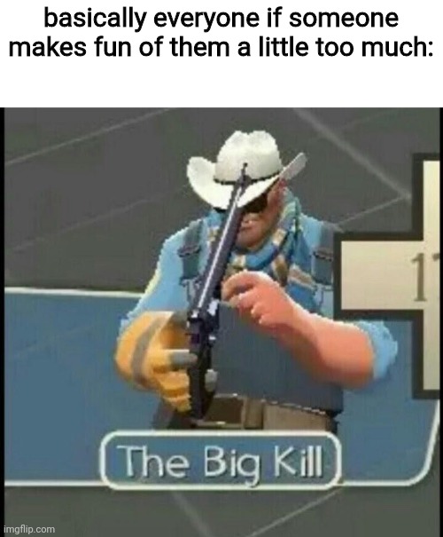 The Big Kill | basically everyone if someone makes fun of them a little too much: | image tagged in the big kill | made w/ Imgflip meme maker