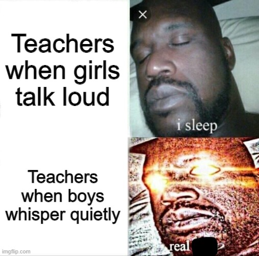 schools need to shut down | Teachers when girls talk loud; Teachers when boys whisper quietly | image tagged in memes,sleeping shaq,school,relatable | made w/ Imgflip meme maker