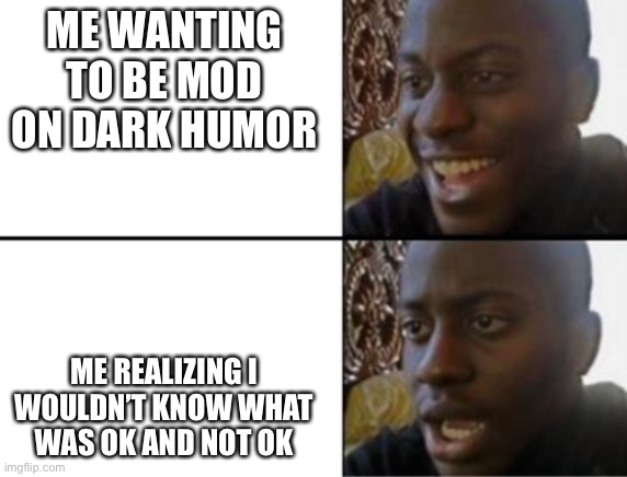 I would like it though | ME WANTING TO BE MOD ON DARK HUMOR; ME REALIZING I WOULDN’T KNOW WHAT WAS OK AND NOT OK | image tagged in oh yeah oh no | made w/ Imgflip meme maker